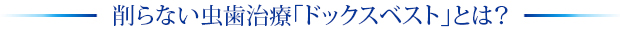 削らない虫歯治療「ドックスベスト」とは？