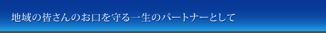 地域の皆さんのお口を守る一生のパートナーとして