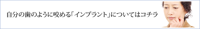 自分の歯のように咬める「インプラント」についてはコチラ