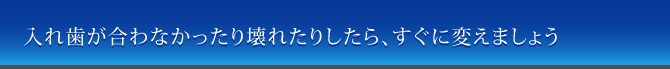 入れ歯が合わなかったり壊れたりしたら、すぐに変えましょう