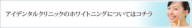 アイデンタルクリニックのホワイトニングについてはコチラ