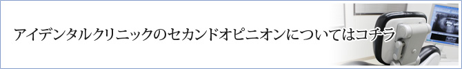 アイデンタルクリニックのセカンドオピニオンについてはコチラ