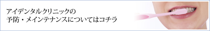 アイデンタルクリニックの予防・メインテナンスについてはコチラ