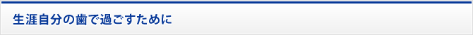 生涯自分の歯で過ごすために