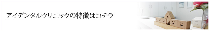 アイデンタルクリニックの特徴はコチラ