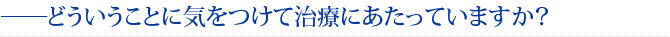 ――どういうことに気をつけて治療にあたっていますか？