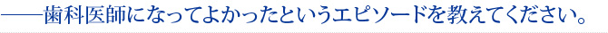 ――歯科医師になってよかったというエピソードを教えてください。