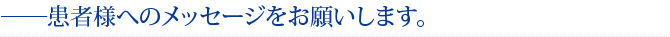 ――患者様へのメッセージをお願いします。