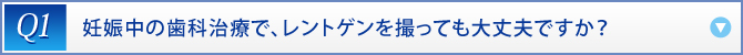 Q1：　妊娠中の歯科治療で、レントゲンを撮っても大丈夫ですか？