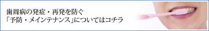 歯周病の発症・再発を防ぐ「予防・メインテナンス」についてはコチラ