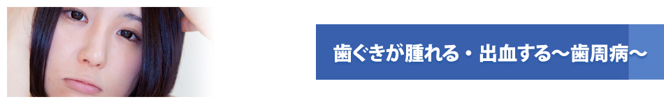 歯ぐきが腫れる・出血する～歯周病～