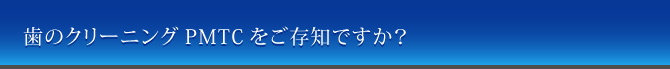 歯のクリーニングPMTCをご存知ですか？