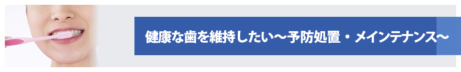 健康な歯を維持したい～予防処置・メインテナンス～