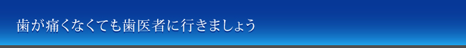 歯が痛くなくても歯医者に行きましょう