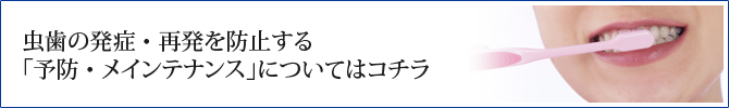 虫歯の発症・再発を防止する「予防・メインテナンス」についてはコチラ