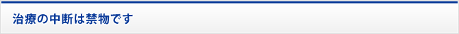 治療の中断は禁物です