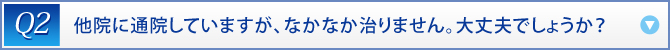 Q2：　他院に通院していますが、なかなか治りません。大丈夫でしょうか？