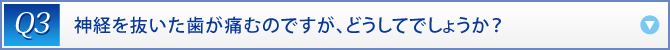 Q3：　神経を抜いた歯が痛むのですが、どうしてでしょうか？