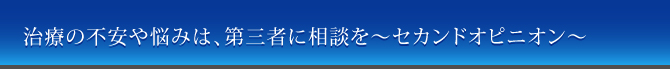 治療の不安や悩みは、第三者に相談を～セカンドオピニオン～